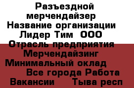 Разъездной мерчендайзер › Название организации ­ Лидер Тим, ООО › Отрасль предприятия ­ Мерчендайзинг › Минимальный оклад ­ 25 000 - Все города Работа » Вакансии   . Тыва респ.